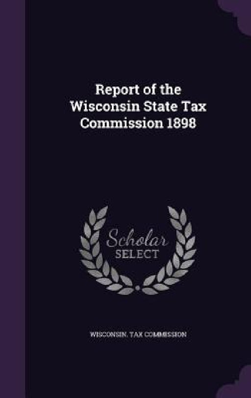 Report of the Wisconsin State Tax Commission 1898 by Wisconsin Tax Commission