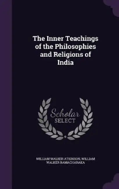 The Inner Teachings of the Philosophies and Religions of India by William Walker Atkinson, William Walker Ramacharaka