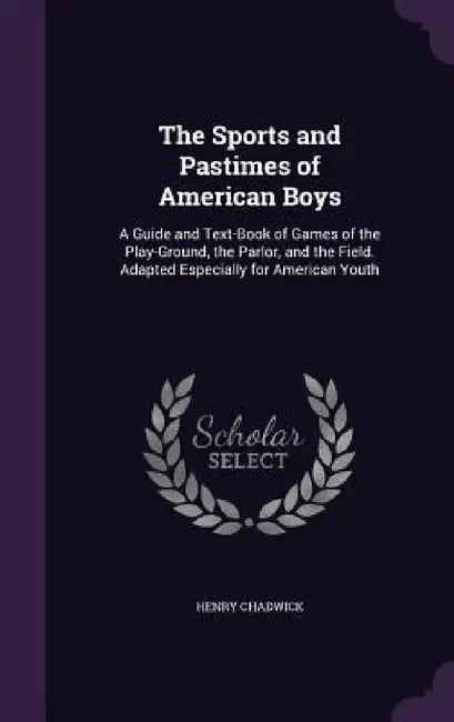 The Sports and Pastimes of American Boys: A Guide and Text-Book of Games of the Play-Ground, the Parlor, and the Field. Adapted Especially for America by Henry Chadwick