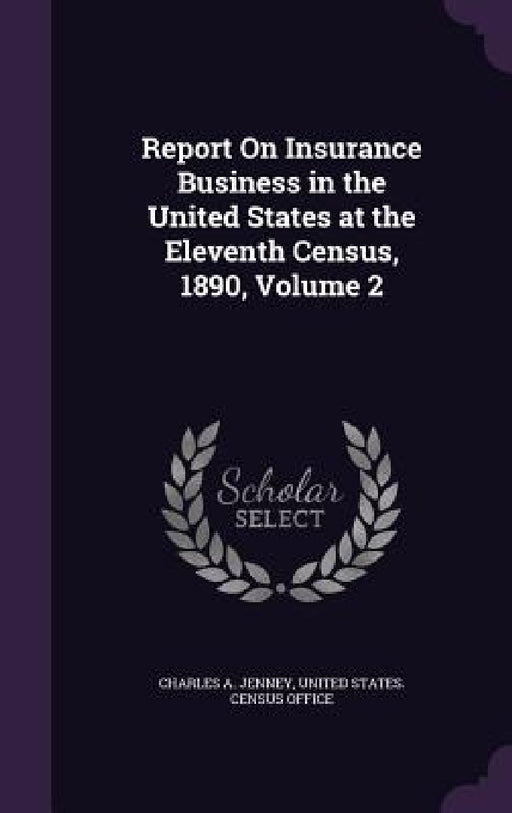 Report On Insurance Business in the United States at the Eleventh Census, 1890, Volume 2 by Charles A. Jenney, United States Census Office