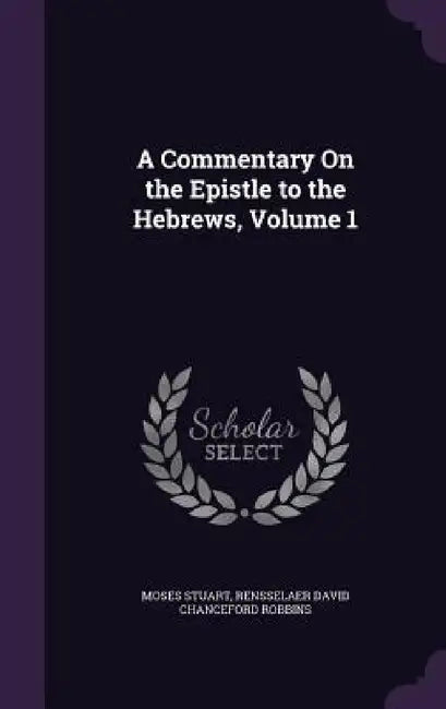 A Commentary On the Epistle to the Hebrews, Volume 1 by Moses Stuart, Rensselaer David Chanceford Robbins