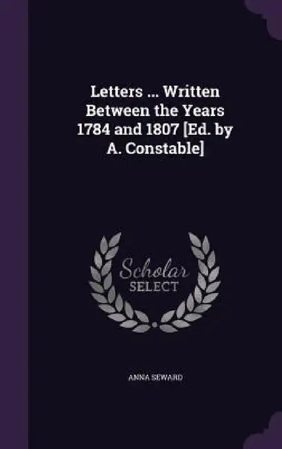 Letters ... Written Between the Years 1784 and 1807 [Ed. by A. Constable] by Anna Seward