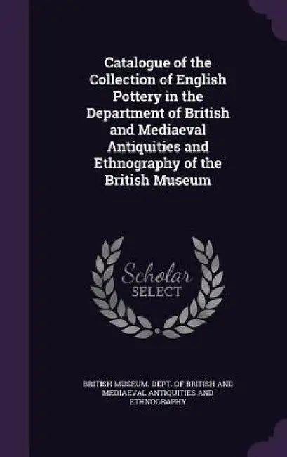 Catalogue of the Collection of English Pottery in the Department of British and Mediaeval Antiquities and Ethnography of the British Museum by British Museum Dept of British and Med