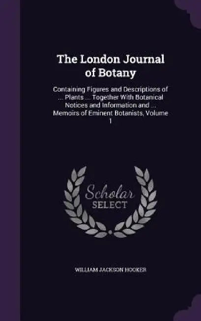 The London Journal of Botany: Containing Figures and Descriptions of ... Plants ... Together With Botanical Notices and Information and ... Memoirs by William Jackson Hooker