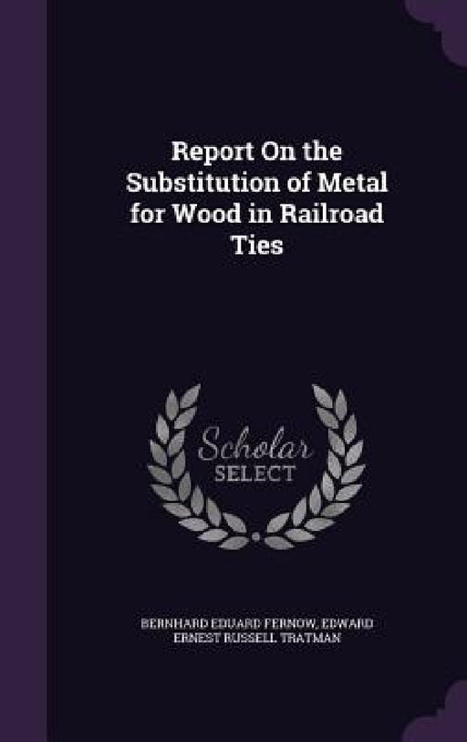 Report On the Substitution of Metal for Wood in Railroad Ties by Bernhard Eduard Fernow, Edward Ernest Russell Tratman