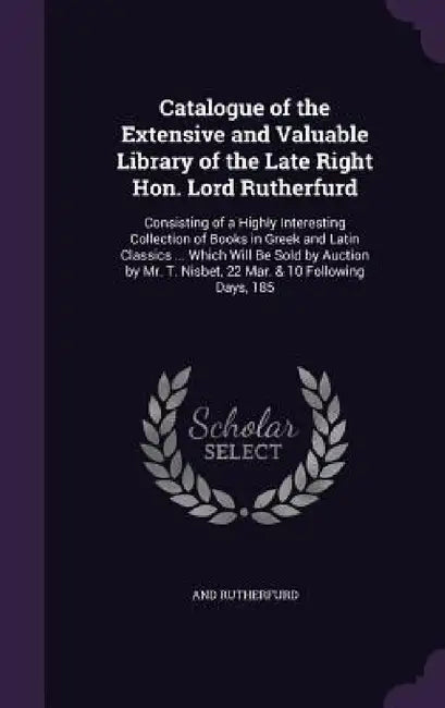 Catalogue of the Extensive and Valuable Library of the Late Right Hon. Lord Rutherfurd: Consisting of a Highly Interesting Collection of Books in Gree by And Rutherfurd