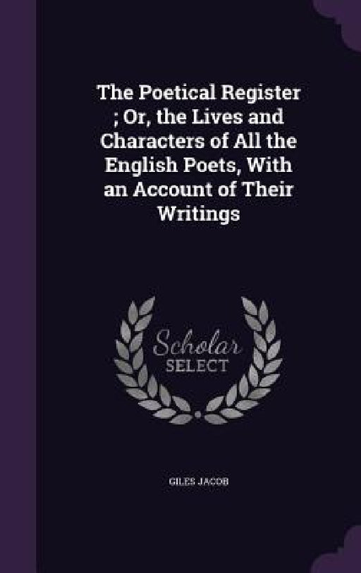 The Poetical Register; Or, the Lives and Characters of All the English Poets, With an Account of Their Writings by Giles Jacob