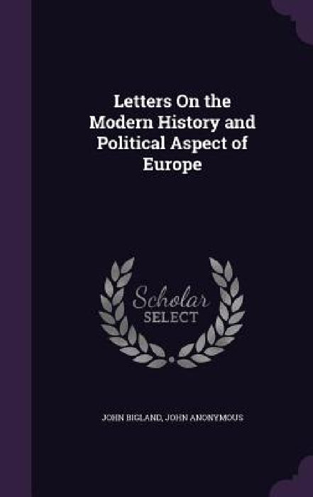 Letters On the Modern History and Political Aspect of Europe by John Bigland, John Anonymous