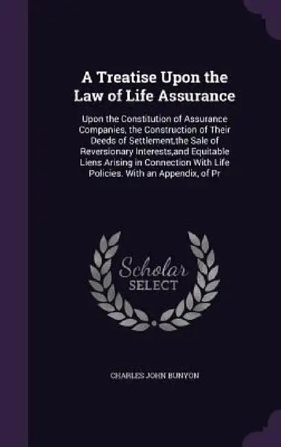A Treatise Upon the Law of Life Assurance: Upon the Constitution of Assurance Companies, the Construction of Their Deeds of Settlement, the Sale of Re by Charles John Bunyon
