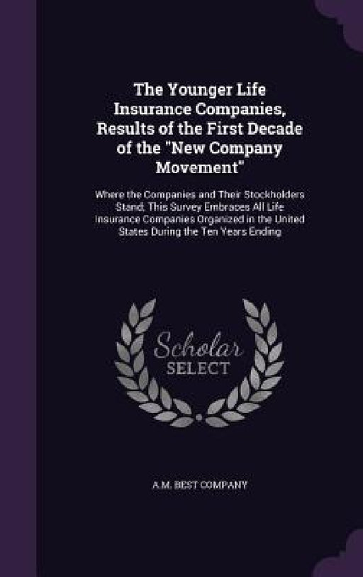 The Younger Life Insurance Companies, Results of the First Decade of the "New Company Movement": Where the Companies and Their Stockholders Stand; Thi by A. M. Best Company