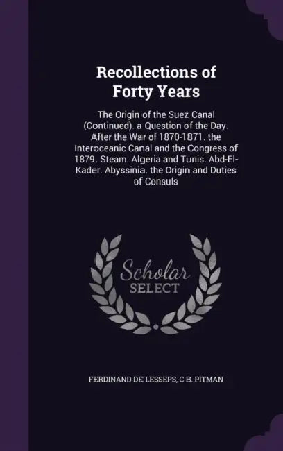 Recollections of Forty Years: The Origin of the Suez Canal (Continued). a Question of the Day. After the War of 1870-1871. the Interoceanic Canal an by Ferdinand De Lesseps, C. B. Pitman