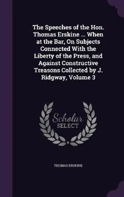 The Speeches of the Hon. Thomas Erskine ... When at the Bar, On Subjects Connected With the Liberty of the Press, and Against Constructive Treasons Co by Thomas Erskine