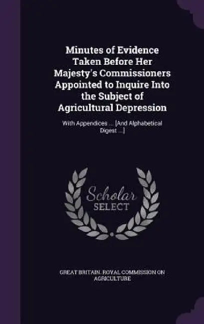 Minutes of Evidence Taken Before Her Majesty's Commissioners Appointed to Inquire Into the Subject of Agricultural Depression: With Appendices ... [An by Great Britain Royal Commission on Agric