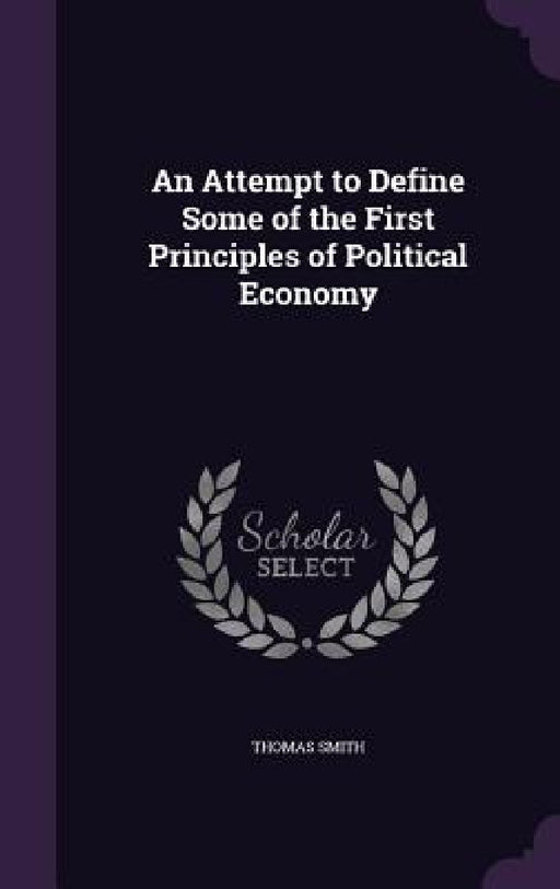 An Attempt to Define Some of the First Principles of Political Economy by Thomas Smith