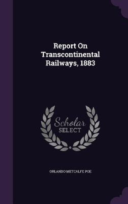 Report On Transcontinental Railways, 1883 by Orlando Metcalfe Poe
