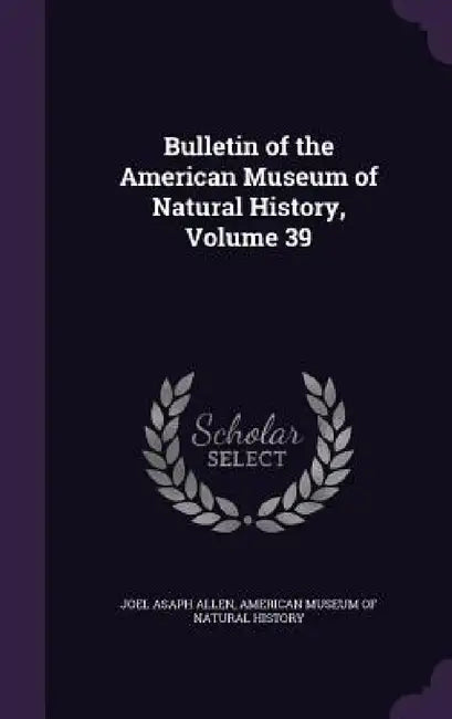 Bulletin of the American Museum of Natural History, Volume 39 by Joel Asaph Allen, American Museum of Natural History