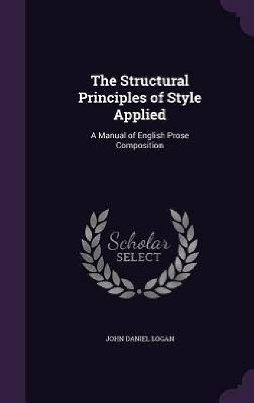 The Structural Principles of Style Applied: A Manual of English Prose Composition by John Daniel Logan