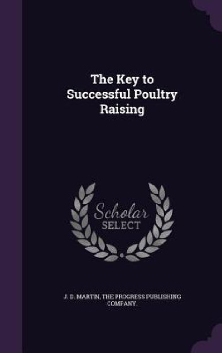 The Key to Successful Poultry Raising by J. D. Martin, The Progress Publishing Company