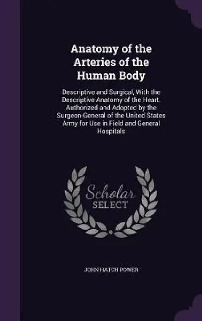 Anatomy of the Arteries of the Human Body: Descriptive and Surgical, With the Descriptive Anatomy of the Heart. Authorized and Adopted by the Surgeon- by John Hatch Power