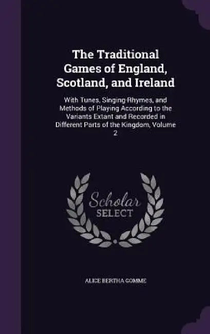 The Traditional Games of England, Scotland, and Ireland: With Tunes, Singing-Rhymes, and Methods of Playing According to the Variants Extant and Recor by Alice Bertha Gomme