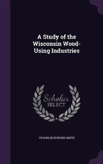 A Study of the Wisconsin Wood-Using Industries by Franklin Howard Smith