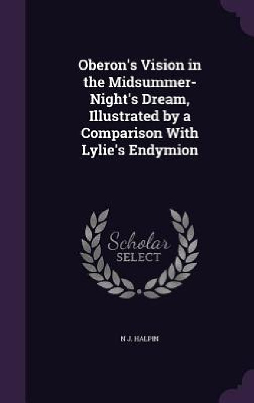 Oberon's Vision in the Midsummer-Night's Dream, Illustrated by a Comparison With Lylie's Endymion by N. J. Halpin
