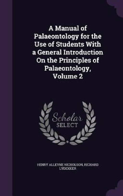 A Manual of Palaeontology for the Use of Students With a General Introduction On the Principles of Palaeontology, Volume 2 by Henry Alleyne Nicholson, Richard Lydekker