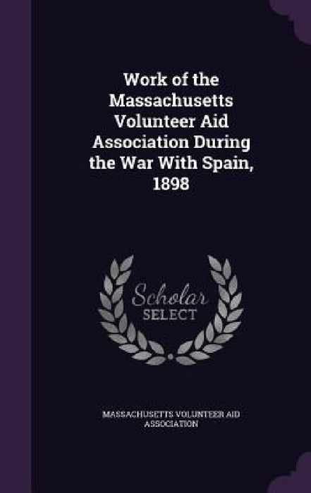 Work of the Massachusetts Volunteer Aid Association During the War With Spain, 1898 by Massachusetts Volunteer Aid Association