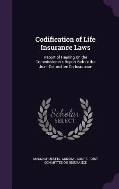 Codification of Life Insurance Laws: Report of Hearing On the Commissioner's Report Before the Joint Committee On Insurance by Massachusetts General Court Joint Comm