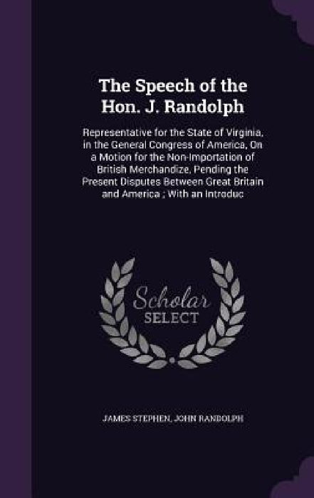 The Speech of the Hon. J. Randolph: Representative for the State of Virginia, in the General Congress of America, On a Motion for the Non-Importation by James Stephen, John Randolph