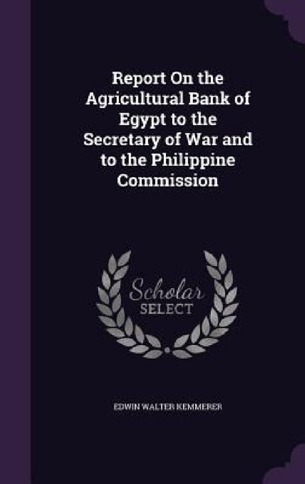 Report On the Agricultural Bank of Egypt to the Secretary of War and to the Philippine Commission by Edwin Walter Kemmerer