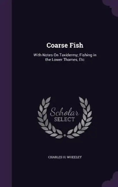 Coarse Fish: With Notes On Taxidermy; Fishing in the Lower Thames, Etc by Charles H. Wheeley