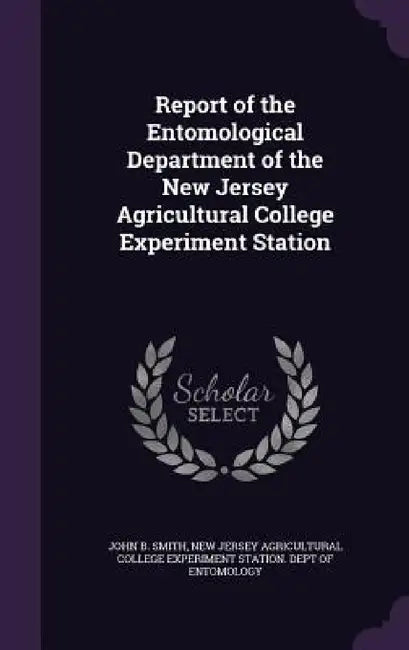 Report of the Entomological Department of the New Jersey Agricultural College Experiment Station by John B. Smith, New Jersey Agricultural College Experime