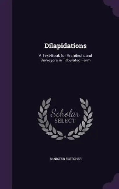 Dilapidations: A Text-Book for Architects and Surveyors in Tabulated Form by Banister Fletcher