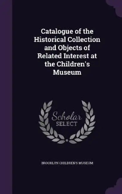 Catalogue of the Historical Collection and Objects of Related Interest at the Children's Museum by Brooklyn Children's Museum