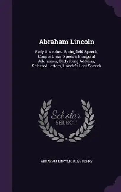 Abraham Lincoln: Early Speeches, Springfield Speech, Cooper Union Speech, Inaugural Addresses, Gettysburg Address, Selected Letters, Li by Abraham Lincoln, Bliss Perry