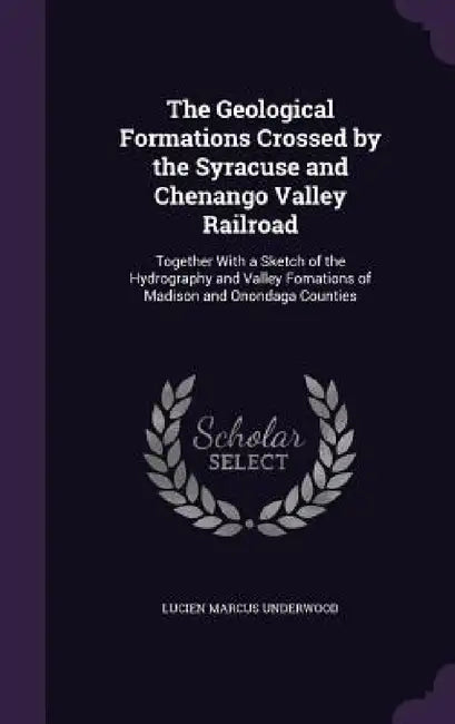 The Geological Formations Crossed by the Syracuse and Chenango Valley Railroad: Together With a Sketch of the Hydrography and Valley Fomations of Madi by Lucien Marcus Underwood