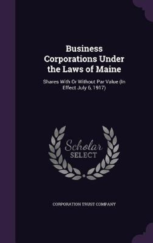 Business Corporations Under the Laws of Maine: Shares With Or Without Par Value (In Effect July 6, 1917) by Corporation Trust Company