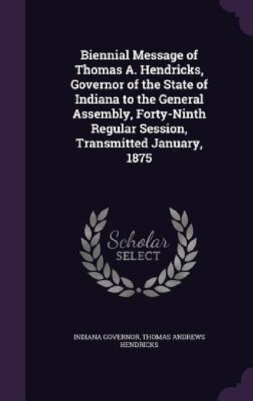 Biennial Message of Thomas A. Hendricks, Governor of the State of Indiana to the General Assembly, Forty-Ninth Regular Session, Transmitted January, 1 by Indiana Governor, Thomas Andrews Hendricks