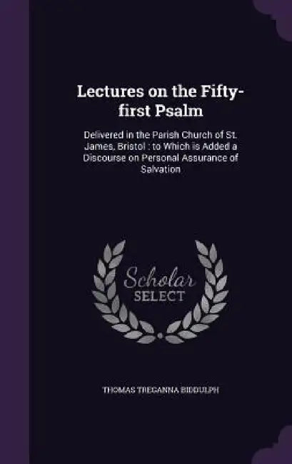 Lectures on the Fifty-first Psalm: Delivered in the Parish Church of St. James, Bristol: to Which is Added a Discourse on Personal Assurance of Salvat by Thomas Treganna Biddulph