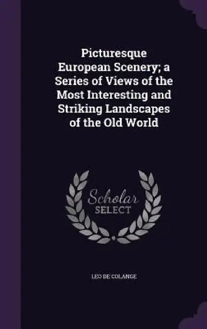 Picturesque European Scenery; a Series of Views of the Most Interesting and Striking Landscapes of the Old World by Leo De Colange