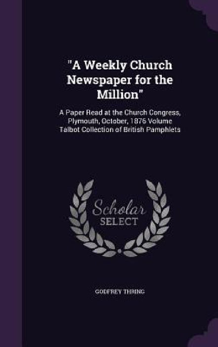 "A Weekly Church Newspaper for the Million": A Paper Read at the Church Congress, Plymouth, October, 1876 Volume Talbot Collection of British Pamphlet by Godfrey Thring