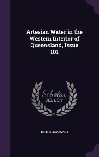 Artesian Water in the Western Interior of Queensland, Issue 101 by Robert Logan Jack