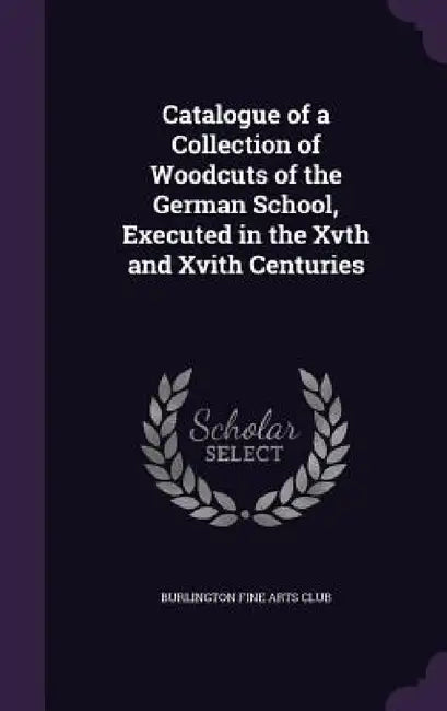 Catalogue of a Collection of Woodcuts of the German School, Executed in the Xvth and Xvith Centuries by Burlington Fine Arts Club