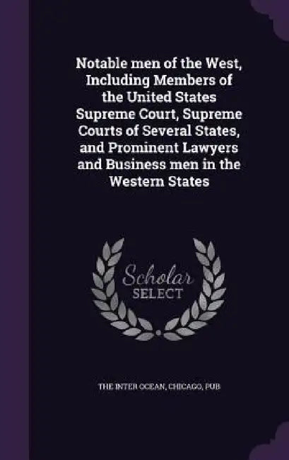 Notable men of the West, Including Members of the United States Supreme Court, Supreme Courts of Several States, and Prominent Lawyers and Business me by Chicago Pub The Inter Ocean
