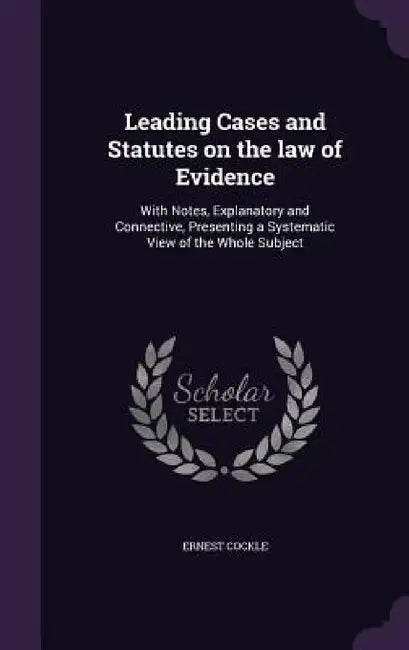 Leading Cases and Statutes on the law of Evidence: With Notes, Explanatory and Connective, Presenting a Systematic View of the Whole Subject by Ernest Cockle