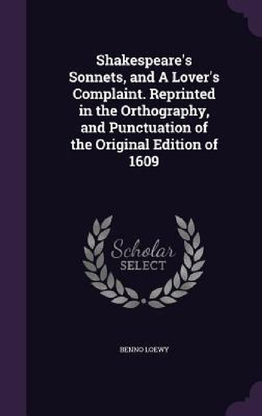Shakespeare's Sonnets, and A Lover's Complaint. Reprinted in the Orthography, and Punctuation of the Original Edition of 1609 by Benno Loewy