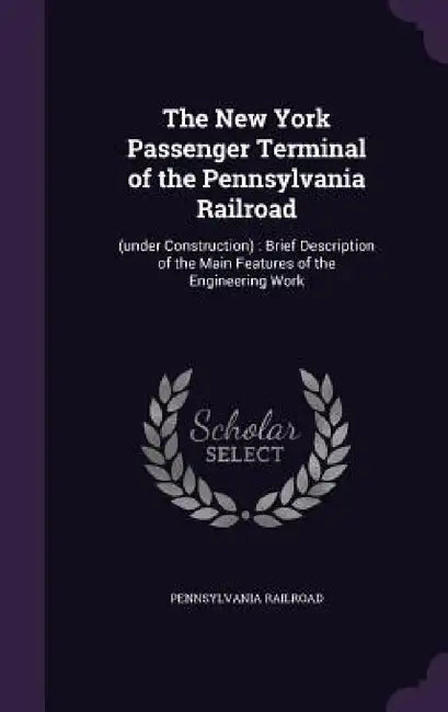 The New York Passenger Terminal of the Pennsylvania Railroad: (under Construction): Brief Description of the Main Features of the Engineering Work by Pennsylvania Railroad