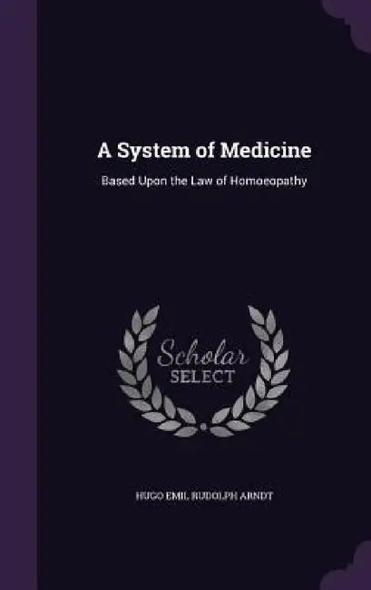 A System of Medicine: Based Upon the Law of Homoeopathy by Hugo Emil Rudolph Arndt