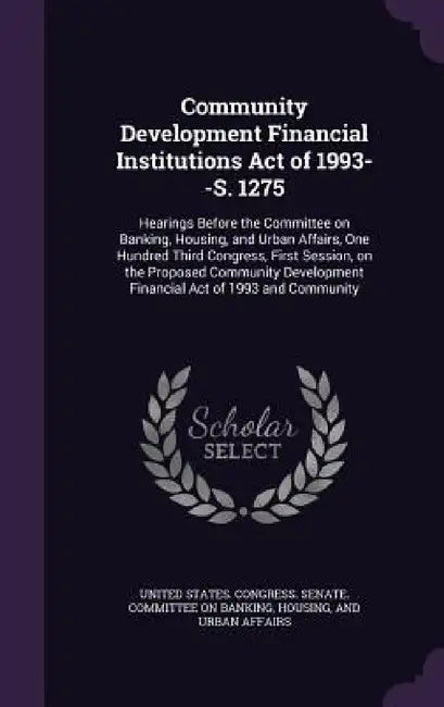 Community Development Financial Institutions Act of 1993--S. 1275: Hearings Before the Committee on Banking, Housing, and Urban Affairs, One Hundred T by United States Congress Senate Committ